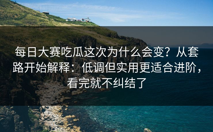 每日大赛吃瓜这次为什么会变？从套路开始解释：低调但实用更适合进阶，看完就不纠结了
