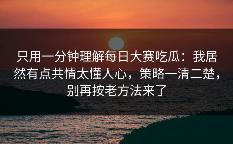 只用一分钟理解每日大赛吃瓜：我居然有点共情太懂人心，策略一清二楚，别再按老方法来了
