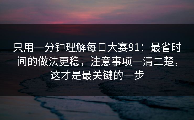 只用一分钟理解每日大赛91：最省时间的做法更稳，注意事项一清二楚，这才是最关键的一步