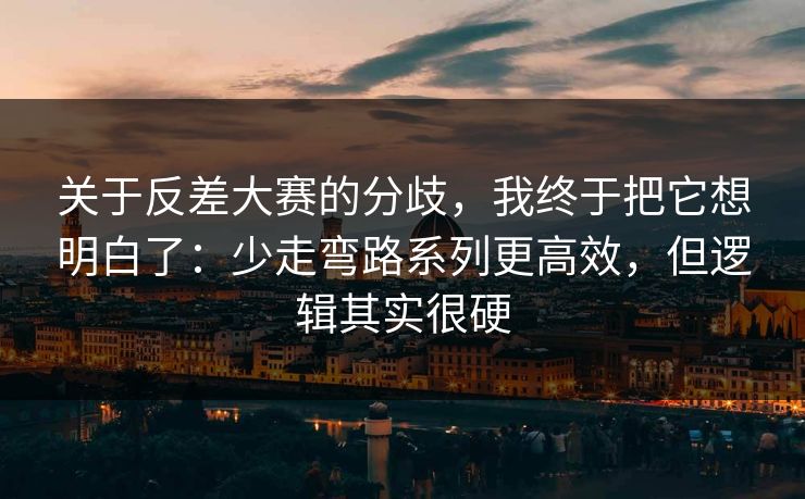 关于反差大赛的分歧,我终于把它想明白了:少走弯路系列更高效,但逻辑其实很硬 关于反差大赛的分歧,我终于把它想明白了:少走弯路系列更高效,但逻辑其实很硬