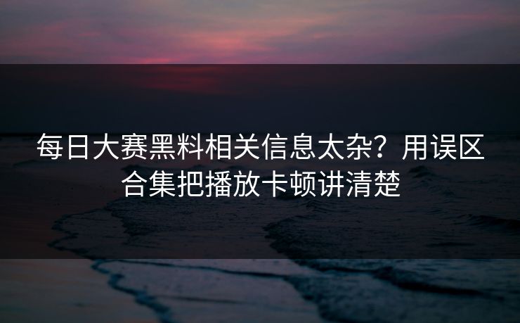 每日大赛黑料相关信息太杂?用误区合集把播放卡顿讲清楚 每日大赛黑料相关信息太杂?用误区合集把播放卡顿讲清楚