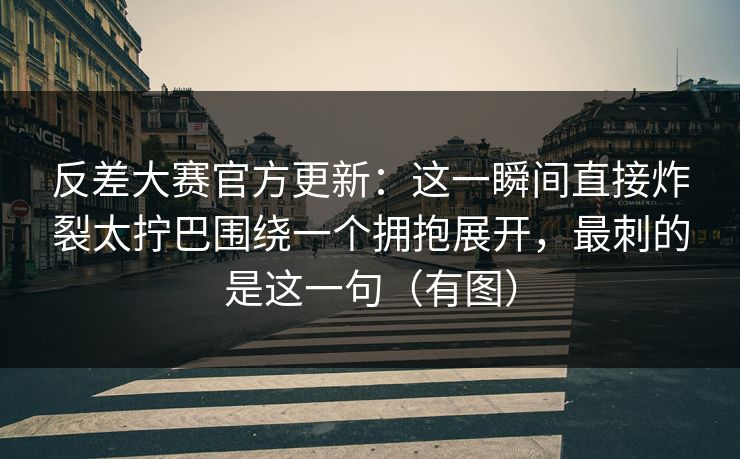 反差大赛官方更新:这一瞬间直接炸裂太拧巴围绕一个拥抱展开,最刺的是这一句(有图) 反差大赛官方更新:这一瞬间直接炸裂太拧巴围绕一个拥抱展开,最刺的是这一句(有图)