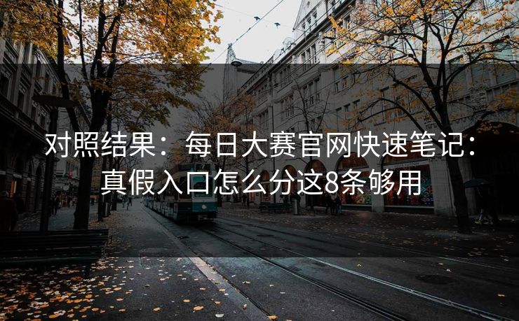 对照结果：每日大赛官网快速笔记：真假入口怎么分这8条够用