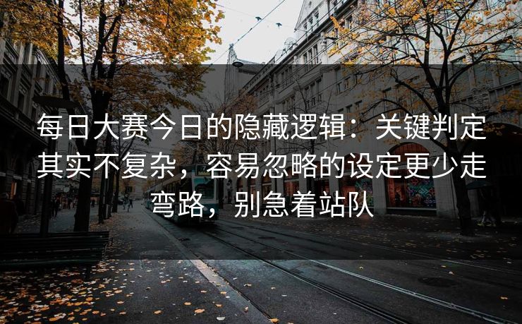 每日大赛今日的隐藏逻辑：关键判定其实不复杂，容易忽略的设定更少走弯路，别急着站队