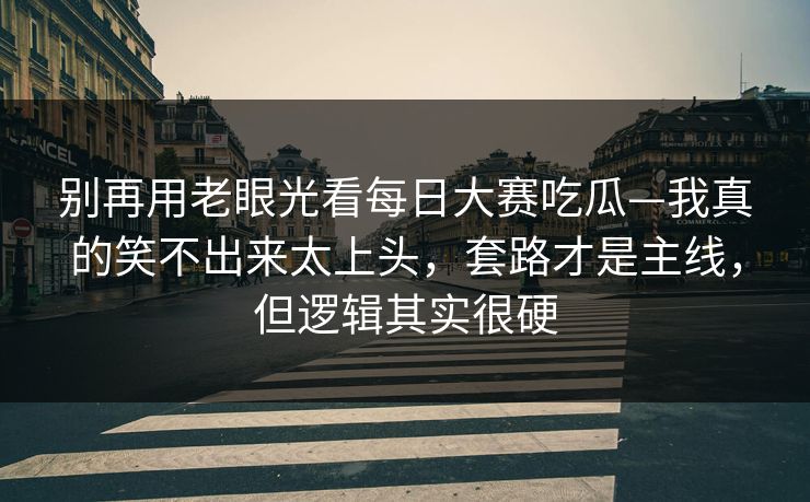 别再用老眼光看每日大赛吃瓜—我真的笑不出来太上头,套路才是主线,但逻辑其实很硬 别再用老眼光看每日大赛吃瓜—我真的笑不出来太上头,套路才是主线,但逻辑其实很硬