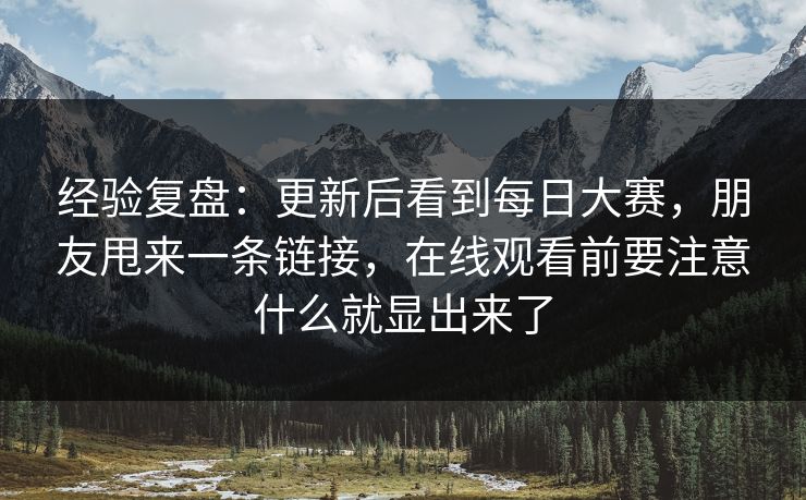 经验复盘:更新后看到每日大赛,朋友甩来一条链接,在线观看前要注意什么就显出来了 经验复盘:更新后看到每日大赛,朋友甩来一条链接,在线观看前要注意什么就显出来了