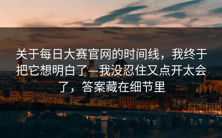 关于每日大赛官网的时间线,我终于把它想明白了—我没忍住又点开太会了,答案藏在细节里 关于每日大赛官网的时间线,我终于把它想明白了—我没忍住又点开太会了,答案藏在细节里