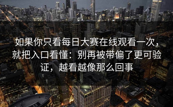 如果你只看每日大赛在线观看一次，就把入口看懂：别再被带偏了更可验证，越看越像那么回事