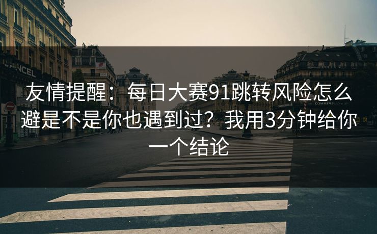 友情提醒:每日大赛91跳转风险怎么避是不是你也遇到过?我用3分钟给你一个结论 友情提醒:每日大赛91跳转风险怎么避是不是你也遇到过?我用3分钟给你一个结论