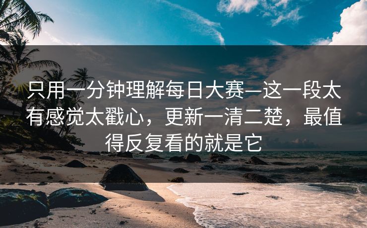 只用一分钟理解每日大赛—这一段太有感觉太戳心,更新一清二楚,最值得反复看的就是它 只用一分钟理解每日大赛—这一段太有感觉太戳心,更新一清二楚,最值得反复看的就是它