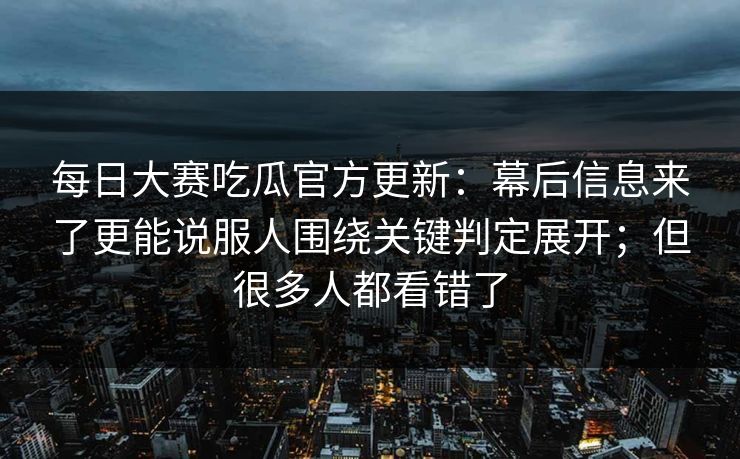 每日大赛吃瓜官方更新：幕后信息来了更能说服人围绕关键判定展开；但很多人都看错了