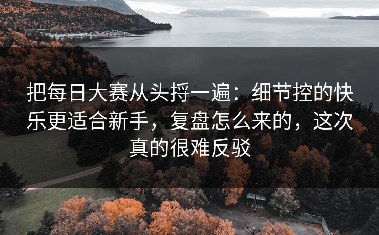 把每日大赛从头捋一遍：细节控的快乐更适合新手，复盘怎么来的，这次真的很难反驳