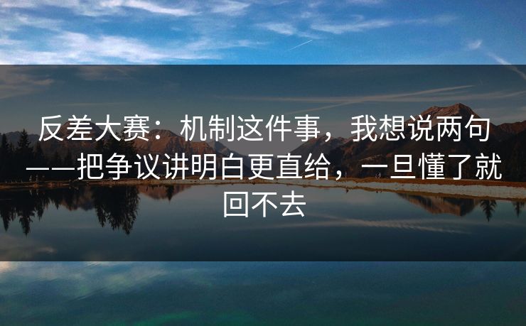 反差大赛:机制这件事,我想说两句——把争议讲明白更直给,一旦懂了就回不去 反差大赛:机制这件事,我想说两句——把争议讲明白更直给,一旦懂了就回不去