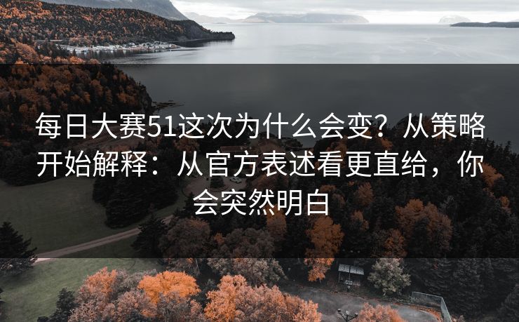 每日大赛51这次为什么会变？从策略开始解释：从官方表述看更直给，你会突然明白