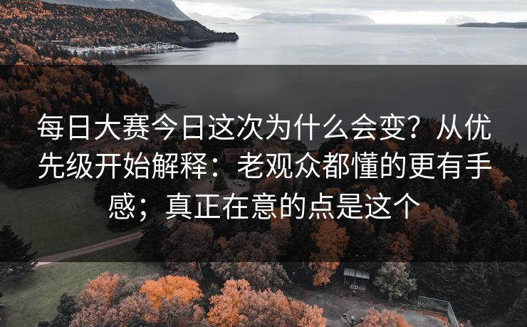 每日大赛今日这次为什么会变？从优先级开始解释：老观众都懂的更有手感；真正在意的点是这个