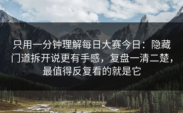只用一分钟理解每日大赛今日：隐藏门道拆开说更有手感，复盘一清二楚，最值得反复看的就是它
