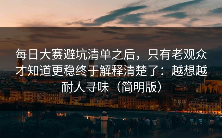 每日大赛避坑清单之后，只有老观众才知道更稳终于解释清楚了：越想越耐人寻味（简明版）