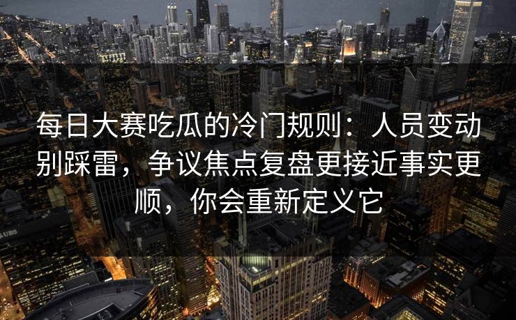 每日大赛吃瓜的冷门规则：人员变动别踩雷，争议焦点复盘更接近事实更顺，你会重新定义它