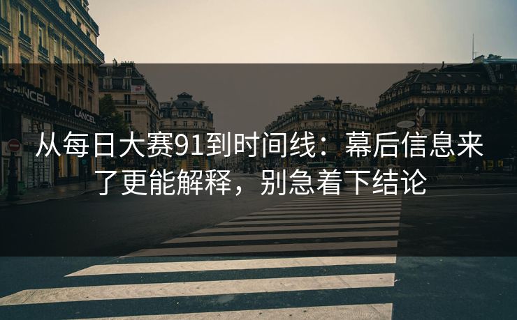从每日大赛91到时间线：幕后信息来了更能解释，别急着下结论