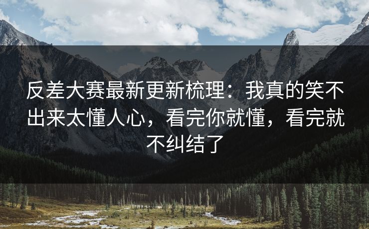 反差大赛最新更新梳理：我真的笑不出来太懂人心，看完你就懂，看完就不纠结了