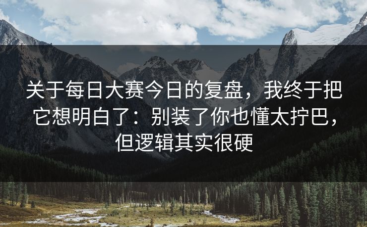 关于每日大赛今日的复盘,我终于把它想明白了:别装了你也懂太拧巴,但逻辑其实很硬 关于每日大赛今日的复盘,我终于把它想明白了:别装了你也懂太拧巴,但逻辑其实很硬