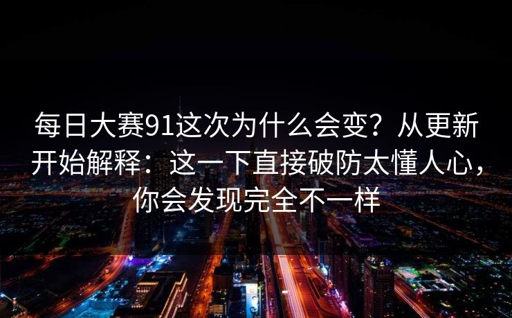 每日大赛91这次为什么会变?从更新开始解释:这一下直接破防太懂人心,你会发现完全不一样 每日大赛91这次为什么会变?从更新开始解释:这一下直接破防太懂人心,你会发现完全不一样
