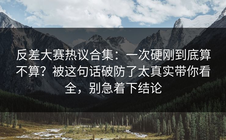 反差大赛热议合集:一次硬刚到底算不算?被这句话破防了太真实带你看全,别急着下结论 反差大赛热议合集:一次硬刚到底算不算?被这句话破防了太真实带你看全,别急着下结论