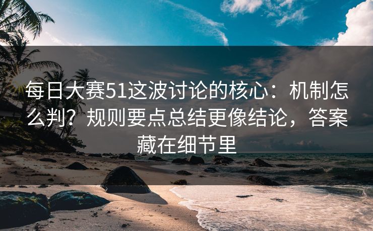 每日大赛51这波讨论的核心:机制怎么判?规则要点总结更像结论,答案藏在细节里 每日大赛51这波讨论的核心:机制怎么判?规则要点总结更像结论,答案藏在细节里