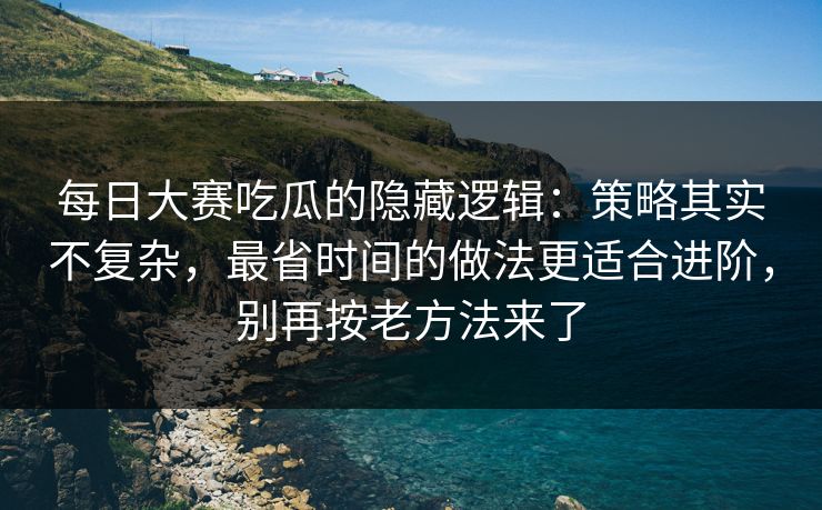 每日大赛吃瓜的隐藏逻辑：策略其实不复杂，最省时间的做法更适合进阶，别再按老方法来了