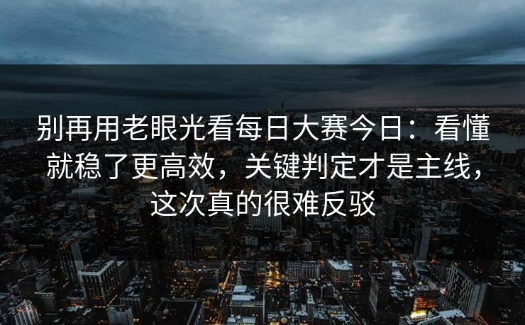别再用老眼光看每日大赛今日:看懂就稳了更高效,关键判定才是主线,这次真的很难反驳 别再用老眼光看每日大赛今日:看懂就稳了更高效,关键判定才是主线,这次真的很难反驳