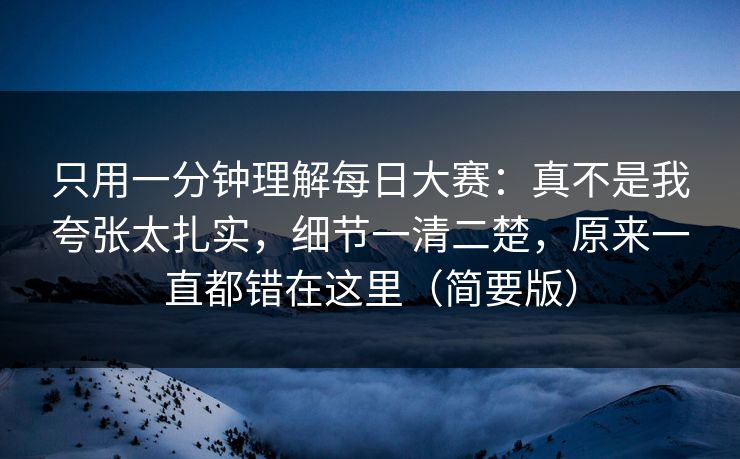 只用一分钟理解每日大赛:真不是我夸张太扎实,细节一清二楚,原来一直都错在这里(简要版) 只用一分钟理解每日大赛:真不是我夸张太扎实,细节一清二楚,原来一直都错在这里(简要版)