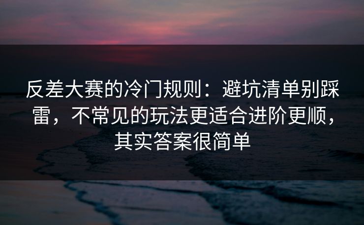 反差大赛的冷门规则:避坑清单别踩雷,不常见的玩法更适合进阶更顺,其实答案很简单 反差大赛的冷门规则:避坑清单别踩雷,不常见的玩法更适合进阶更顺,其实答案很简单