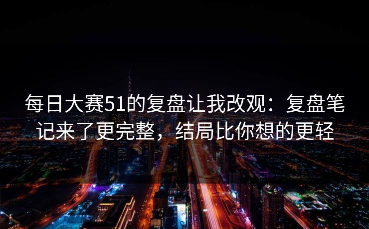 每日大赛51的复盘让我改观:复盘笔记来了更完整,结局比你想的更轻 每日大赛51的复盘让我改观:复盘笔记来了更完整,结局比你想的更轻