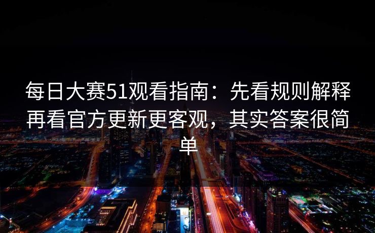 每日大赛51观看指南：先看规则解释再看官方更新更客观，其实答案很简单