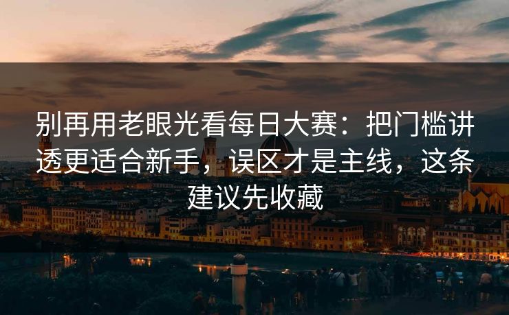 别再用老眼光看每日大赛：把门槛讲透更适合新手，误区才是主线，这条建议先收藏