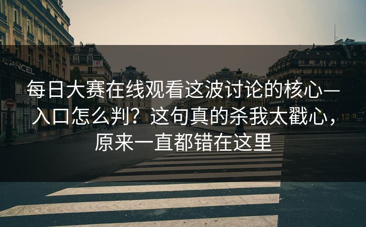 每日大赛在线观看这波讨论的核心—入口怎么判?这句真的杀我太戳心,原来一直都错在这里 每日大赛在线观看这波讨论的核心—入口怎么判?这句真的杀我太戳心,原来一直都错在这里