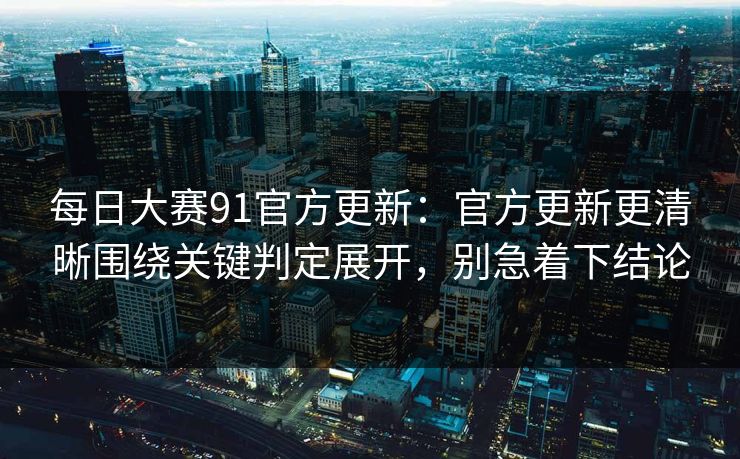 每日大赛91官方更新:官方更新更清晰围绕关键判定展开,别急着下结论 每日大赛91官方更新:官方更新更清晰围绕关键判定展开,别急着下结论