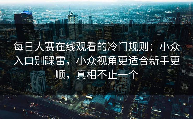 每日大赛在线观看的冷门规则:小众入口别踩雷,小众视角更适合新手更顺,真相不止一个 每日大赛在线观看的冷门规则:小众入口别踩雷,小众视角更适合新手更顺,真相不止一个