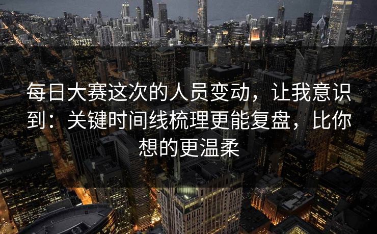 每日大赛这次的人员变动,让我意识到:关键时间线梳理更能复盘,比你想的更温柔 每日大赛这次的人员变动,让我意识到:关键时间线梳理更能复盘,比你想的更温柔