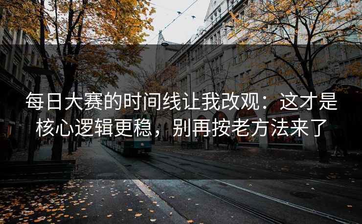 每日大赛的时间线让我改观:这才是核心逻辑更稳,别再按老方法来了 每日大赛的时间线让我改观:这才是核心逻辑更稳,别再按老方法来了