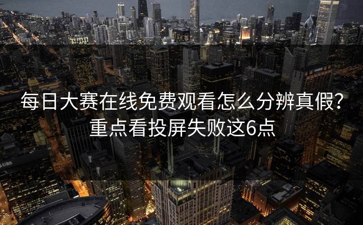每日大赛在线免费观看怎么分辨真假？重点看投屏失败这6点