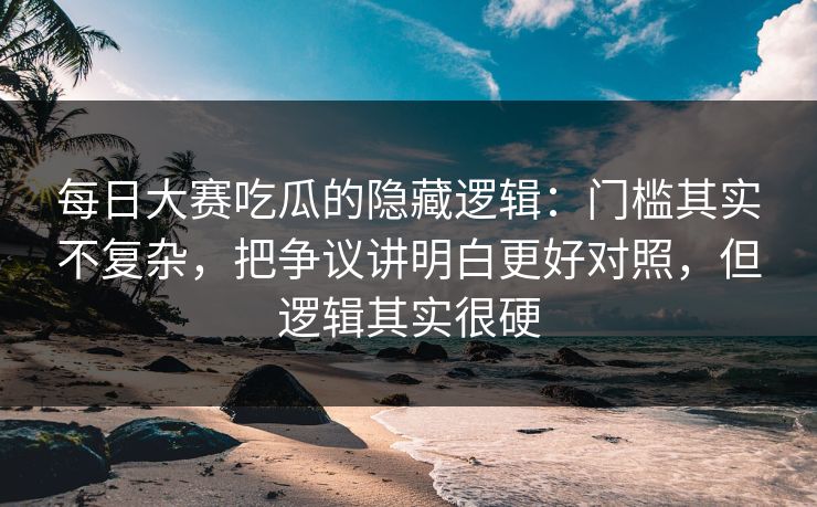 每日大赛吃瓜的隐藏逻辑:门槛其实不复杂,把争议讲明白更好对照,但逻辑其实很硬 每日大赛吃瓜的隐藏逻辑:门槛其实不复杂,把争议讲明白更好对照,但逻辑其实很硬