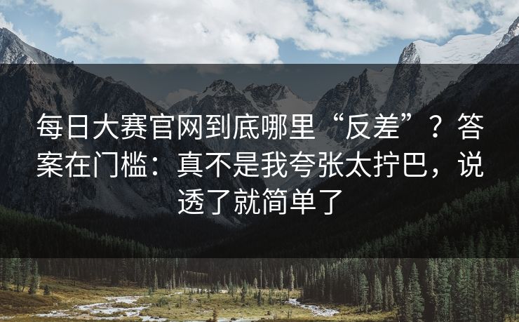 每日大赛官网到底哪里“反差”？答案在门槛：真不是我夸张太拧巴，说透了就简单了
