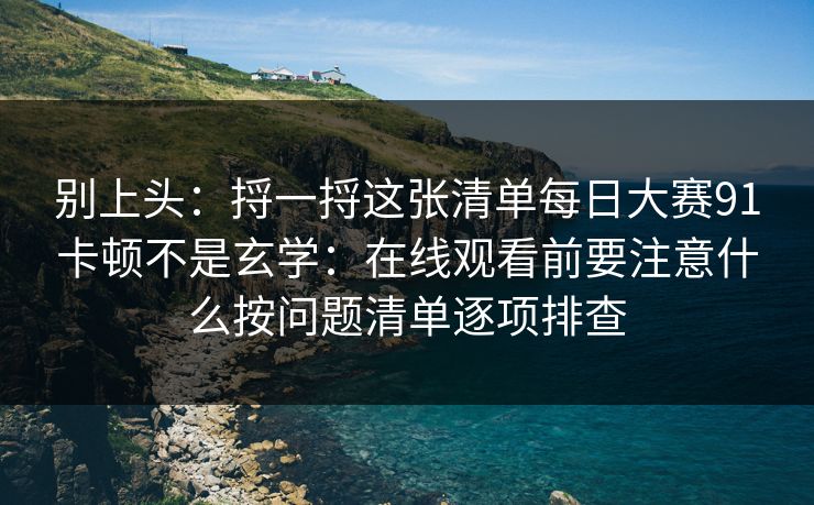 别上头:捋一捋这张清单每日大赛91卡顿不是玄学:在线观看前要注意什么按问题清单逐项排查 别上头:捋一捋这张清单每日大赛91卡顿不是玄学:在线观看前要注意什么按问题清单逐项排查