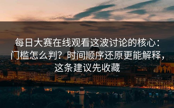 每日大赛在线观看这波讨论的核心:门槛怎么判?时间顺序还原更能解释,这条建议先收藏 每日大赛在线观看这波讨论的核心:门槛怎么判?时间顺序还原更能解释,这条建议先收藏