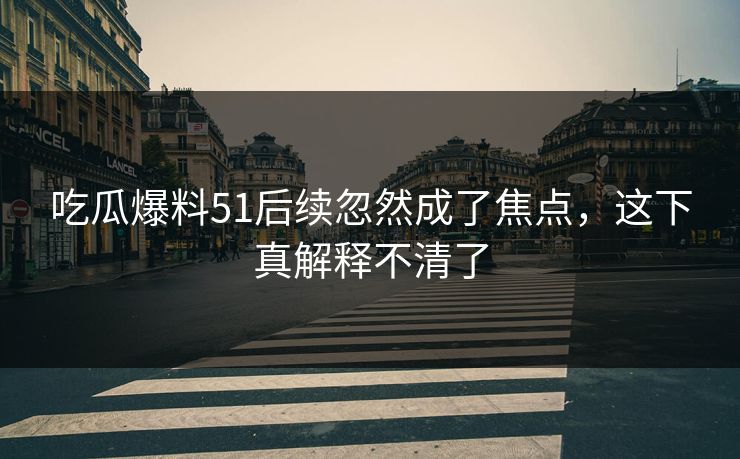 吃瓜爆料51后续忽然成了焦点,这下真解释不清了 吃瓜爆料51后续忽然成了焦点,这下真解释不清了