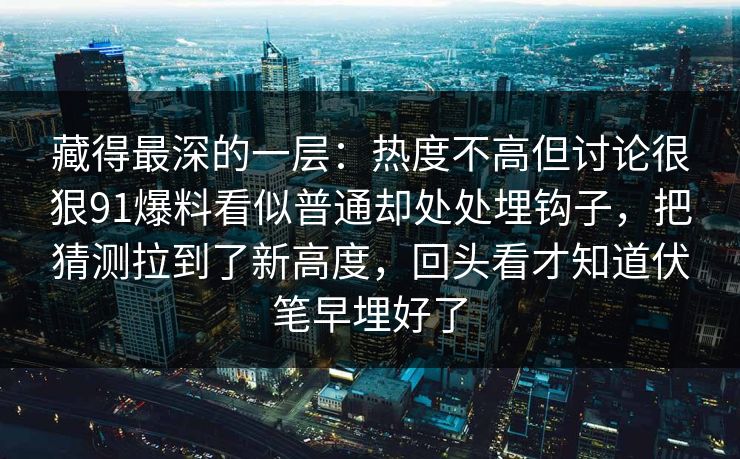 藏得最深的一层:热度不高但讨论很狠91爆料看似普通却处处埋钩子,把猜测拉到了新高度,回头看才知道伏笔早埋好了 藏得最深的一层:热度不高但讨论很狠91爆料看似普通却处处埋钩子,把猜测拉到了新高度,回头看才知道伏笔早埋好了