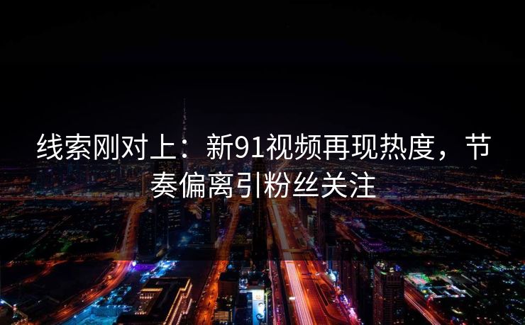线索刚对上:新91视频再现热度,节奏偏离引粉丝关注 线索刚对上:新91视频再现热度,节奏偏离引粉丝关注
