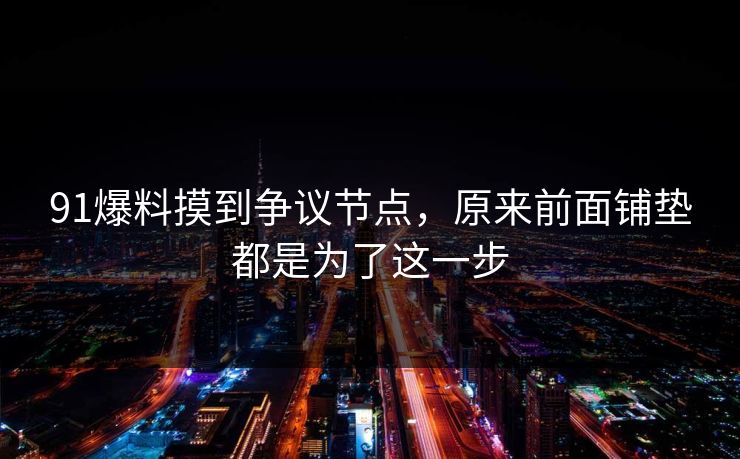 91爆料摸到争议节点,原来前面铺垫都是为了这一步 91爆料摸到争议节点,原来前面铺垫都是为了这一步