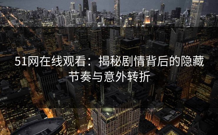 51网在线观看:揭秘剧情背后的隐藏节奏与意外转折 51网在线观看:揭秘剧情背后的隐藏节奏与意外转折